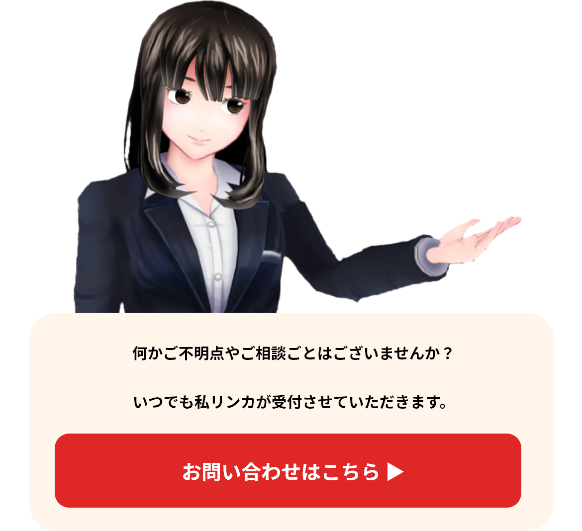 何かご不明点やご相談ごとはございませんか？いつでも私リンカが受付させていただきます。 